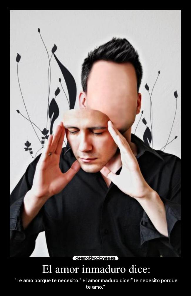 El amor inmaduro dice: - Te amo porque te necesito. El amor maduro dice:Te necesito porque te amo.