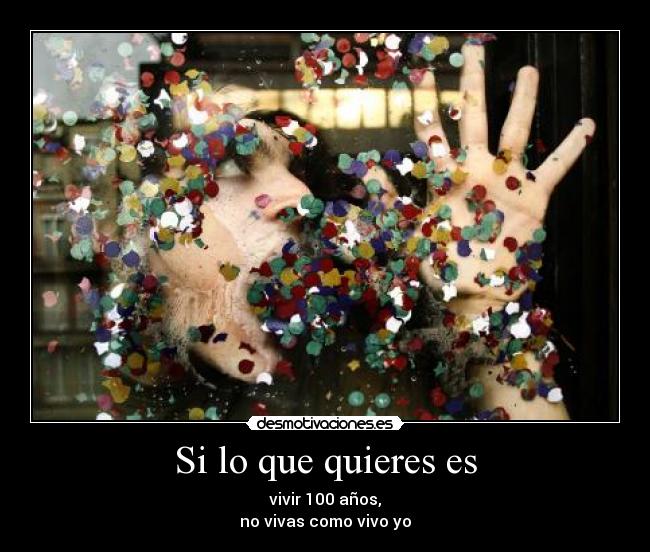 Si lo que quieres es - vivir 100 años,
no vivas como vivo yo