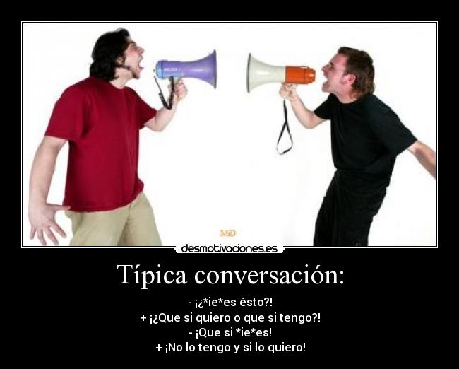 Típica conversación: - - ¡¿*ie*es ésto?!
+ ¡¿Que si quiero o que si tengo?!
- ¡Que si *ie*es!
+ ¡No lo tengo y si lo quiero!