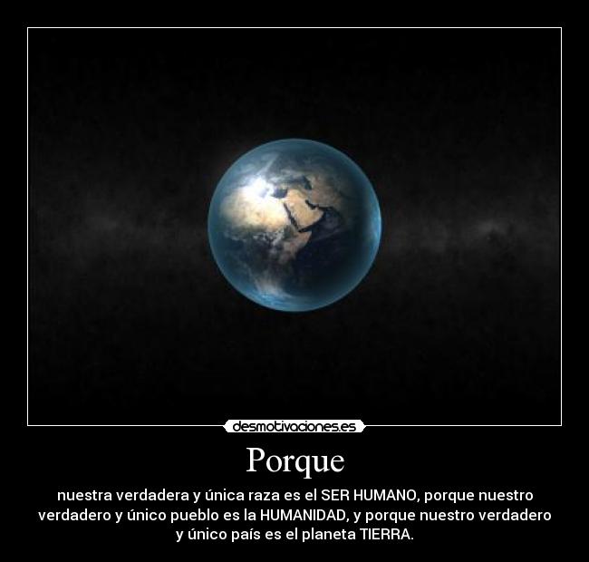 Porque - nuestra verdadera y única raza es el SER HUMANO, porque nuestro
verdadero y único pueblo es la HUMANIDAD, y porque nuestro verdadero
y único país es el planeta TIERRA.