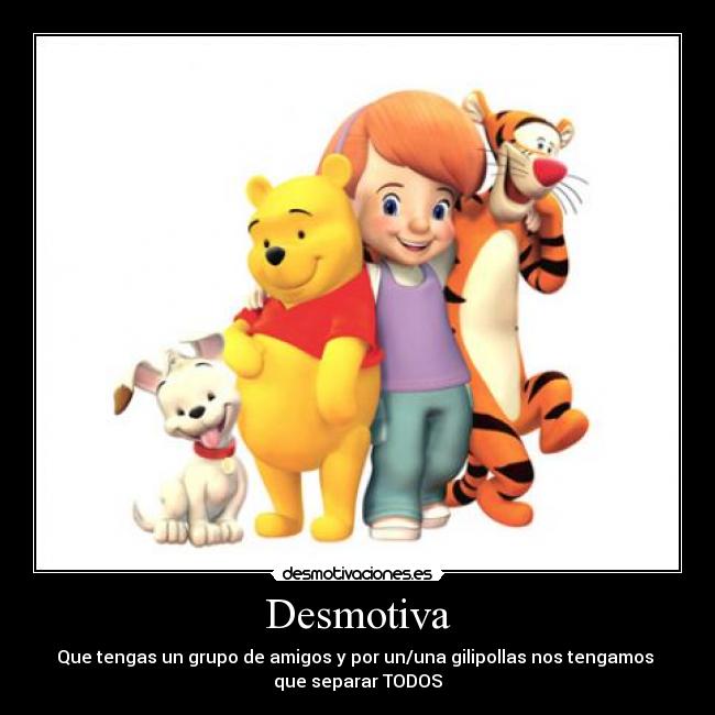 Desmotiva - Que tengas un grupo de amigos y por un/una gilipollas nos tengamos
que separar TODOS