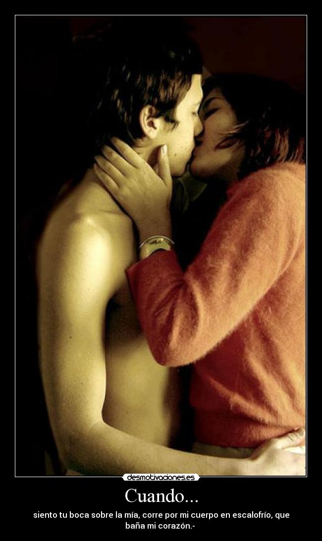 Cuando... - siento tu boca sobre la mía, corre por mi cuerpo en escalofrío, que
baña mi corazón.-