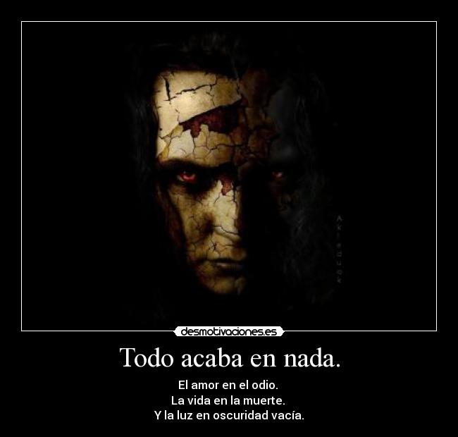 Todo acaba en nada. - El amor en el odio. 
La vida en la muerte. 
Y la luz en oscuridad vacía.