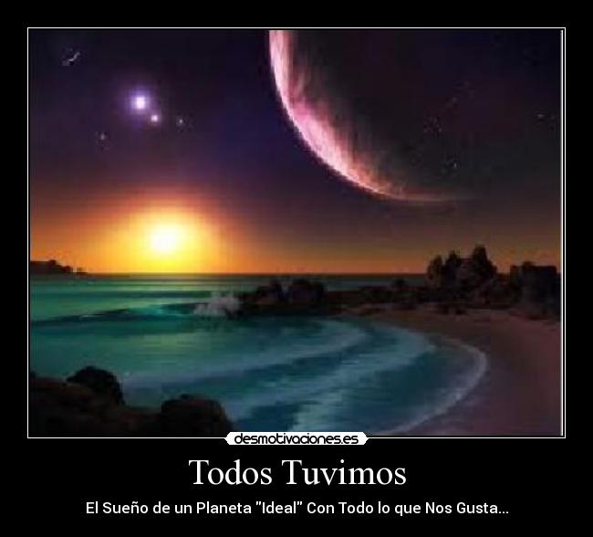 Todos Tuvimos - El Sueño de un Planeta Ideal Con Todo lo que Nos Gusta...