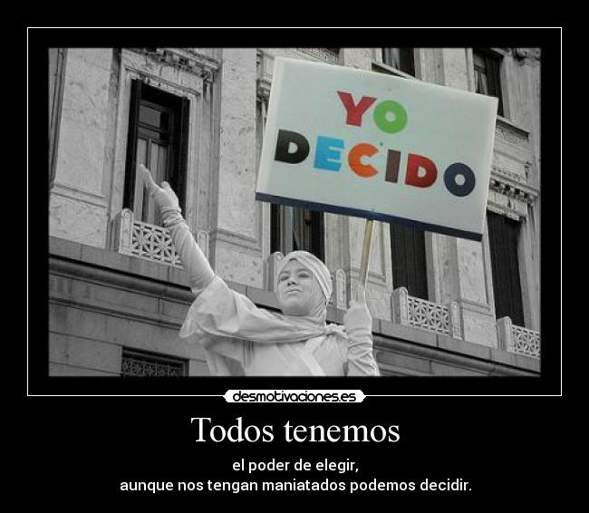 Todos tenemos - el poder de elegir,
aunque nos tengan maniatados podemos decidir.
