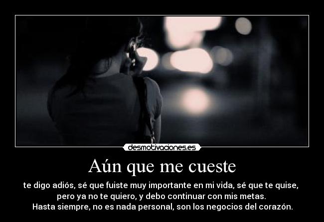 Aún que me cueste - te digo adiós, sé que fuiste muy importante en mi vida, sé que te quise,
pero ya no te quiero, y debo continuar con mis metas.
Hasta siempre, no es nada personal, son los negocios del corazón.