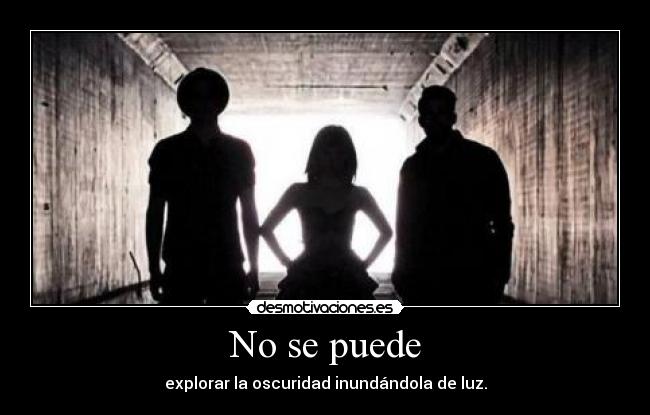 No se puede - explorar la oscuridad inundándola de luz.