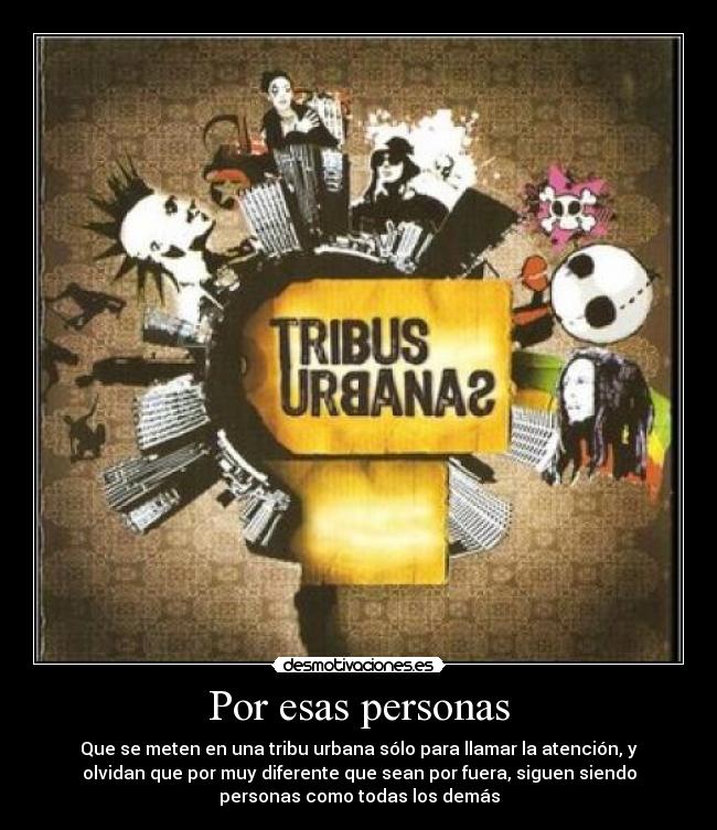 Por esas personas - Que se meten en una tribu urbana sólo para llamar la atención, y
olvidan que por muy diferente que sean por fuera, siguen siendo
personas como todas los demás