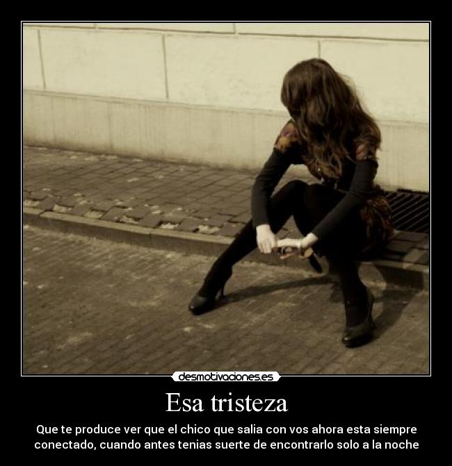 Esa tristeza - Que te produce ver que el chico que salia con vos ahora esta siempre
conectado, cuando antes tenias suerte de encontrarlo solo a la noche