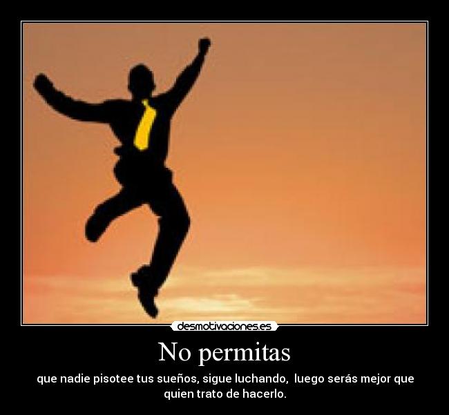 No permitas - que nadie pisotee tus sueños, sigue luchando, luego serás mejor que
quien trato de hacerlo.