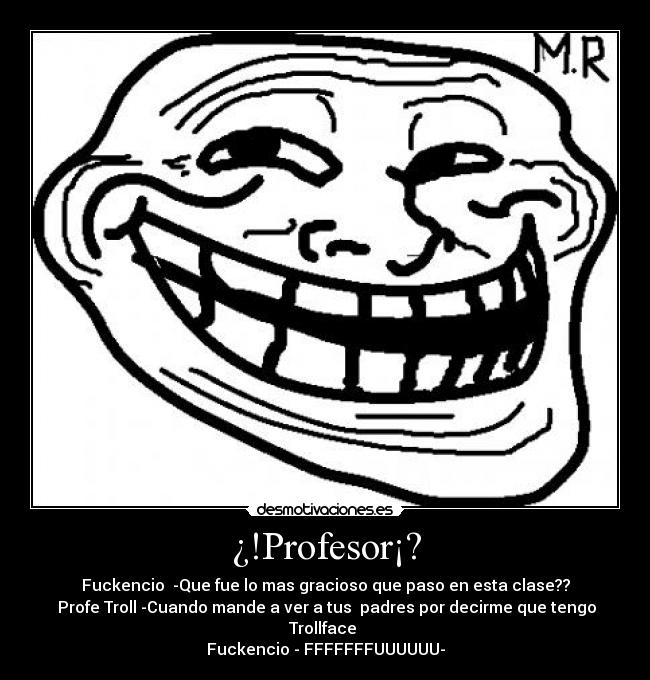 ¿!Profesor¡? - Fuckencio  -Que fue lo mas gracioso que paso en esta clase??
 Profe Troll -Cuando mande a ver a tus  padres por decirme que tengo Trollface 
Fuckencio - FFFFFFFUUUUUU-
