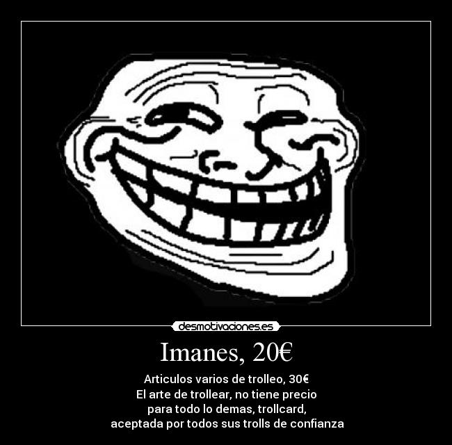 Imanes, 20€ - Articulos varios de trolleo, 30€
El arte de trollear, no tiene precio
para todo lo demas, trollcard,
aceptada por todos sus trolls de confianza