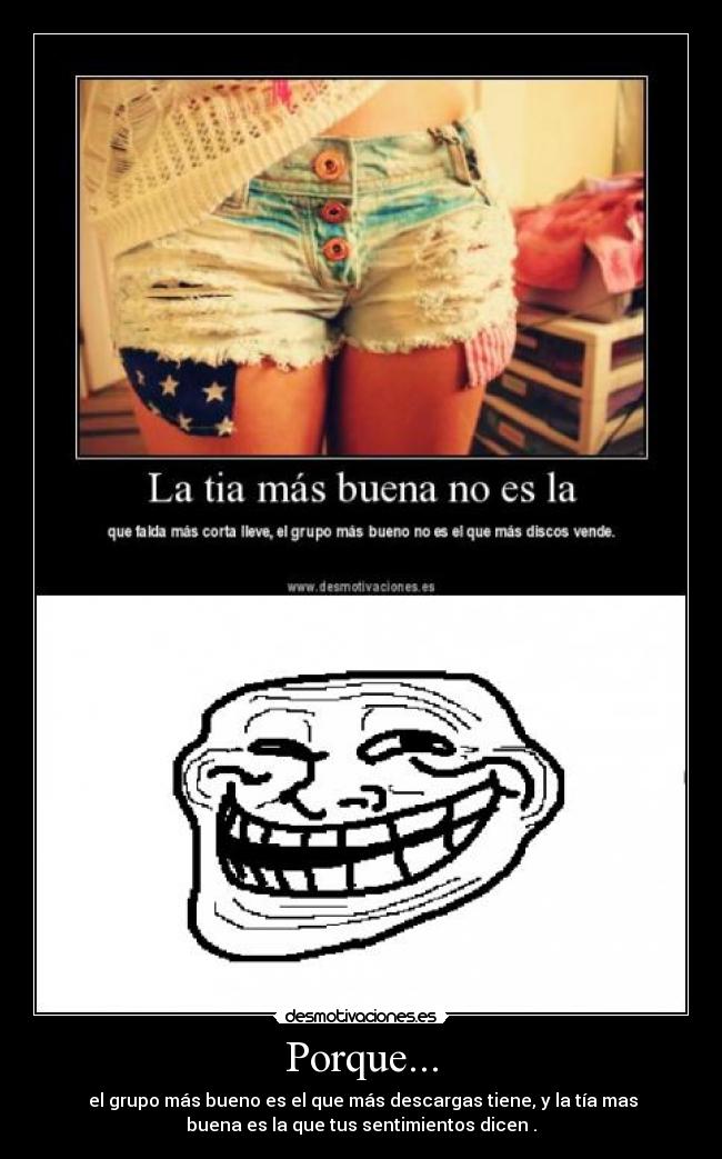 Porque... - el grupo más bueno es el que más descargas tiene, y la tía mas
buena es la que tus sentimientos dicen .