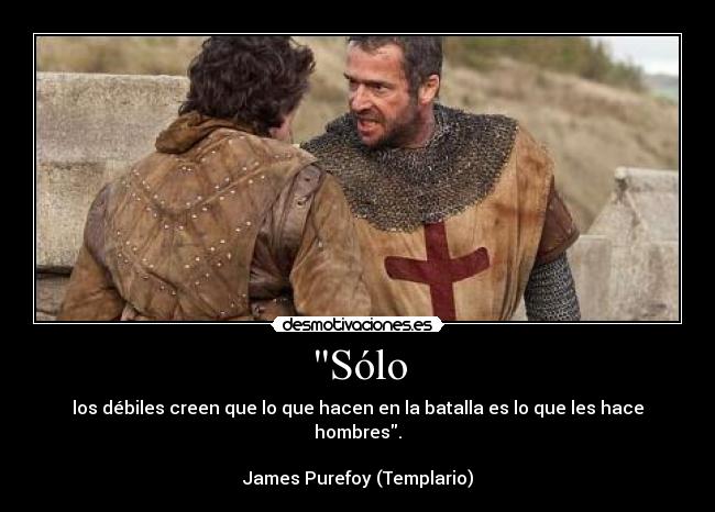 Sólo - los débiles creen que lo que hacen en la batalla es lo que les hace hombres.
James Purefoy (Templario)