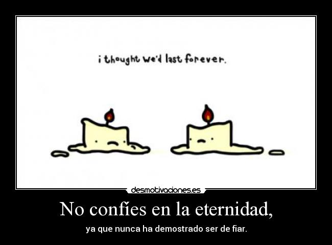 No confíes en la eternidad, -