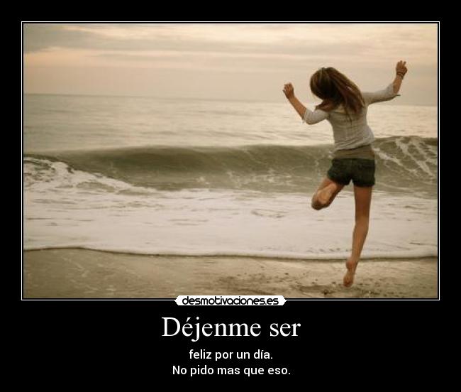 Déjenme ser - feliz por un día.
No pido mas que eso.