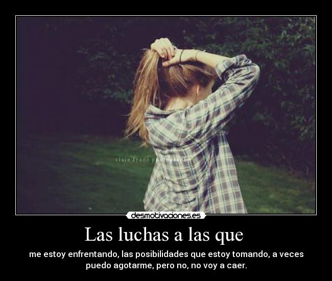Las luchas a las que  - me estoy enfrentando, las posibilidades que estoy tomando, a veces
puedo agotarme, pero no, no voy a caer.
