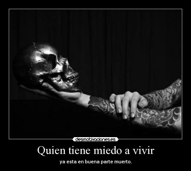 Quien tiene miedo a vivir - ya esta en buena parte muerto.