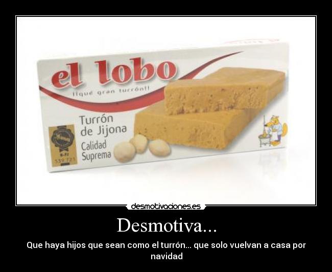 Desmotiva... - Que haya hijos que sean como el turrón... que solo vuelvan a casa por navidad