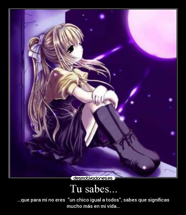 Tu sabes... - ...que para mi no eres  un chico igual a todos, sabes que significas
mucho más en mi vida...