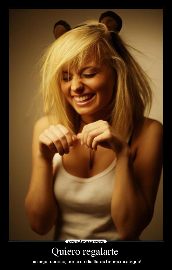 Quiero regalarte - mi mejor sonrisa, por si un día lloras tienes mi alegría!