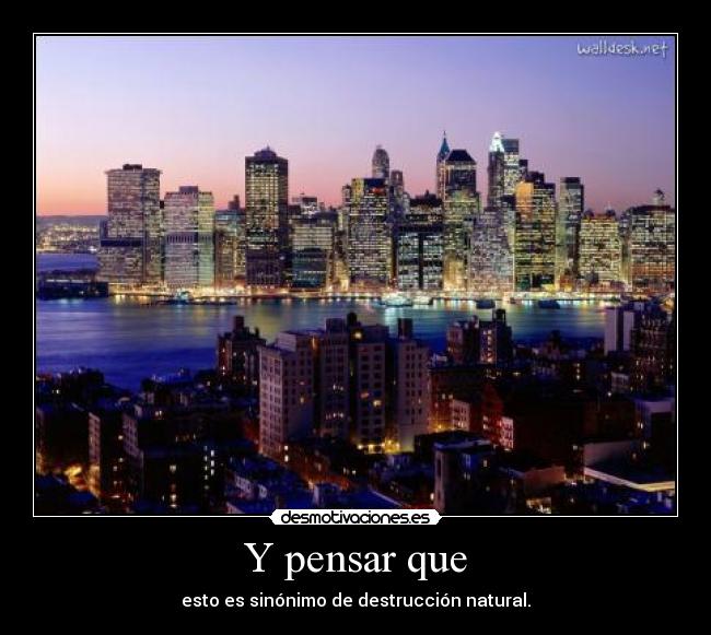 Y pensar que - esto es sinónimo de destrucción natural.