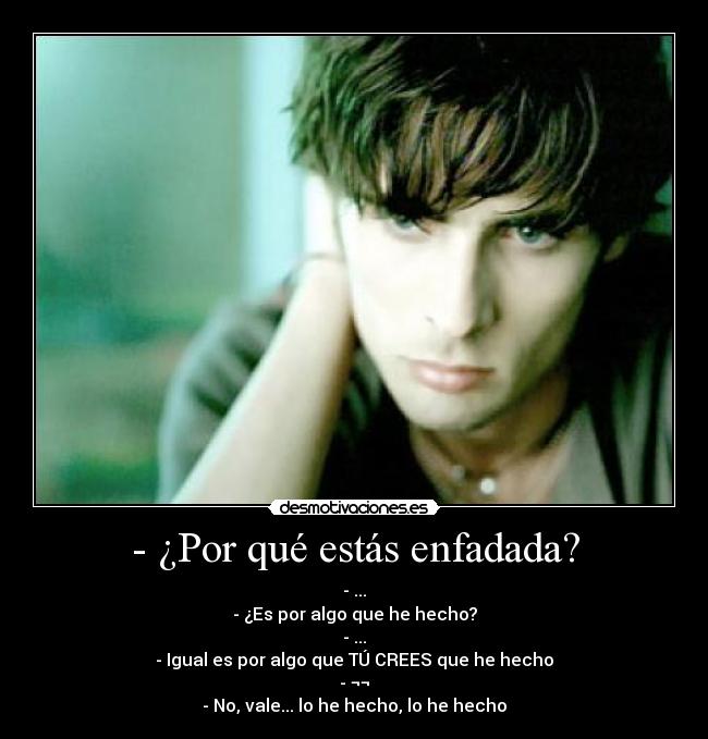 - ¿Por qué estás enfadada? - - ...
- ¿Es por algo que he hecho?
- ...
- Igual es por algo que TÚ CREES que he hecho
- ¬¬
- No, vale... lo he hecho, lo he hecho