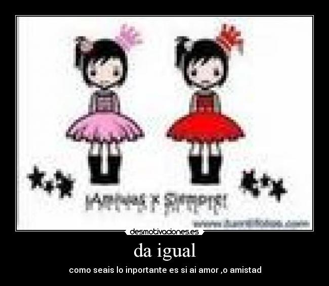 da igual - como seais lo inportante es si ai amor ,o amistad