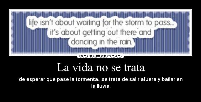 La vida no se trata - de esperar que pase la tormenta...se trata de salir afuera y bailar en la lluvia.
