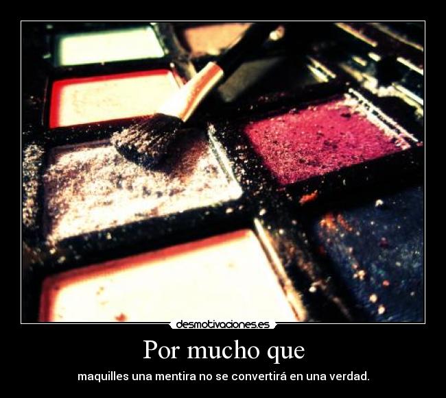 Por mucho que - maquilles una mentira no se convertirá en una verdad.