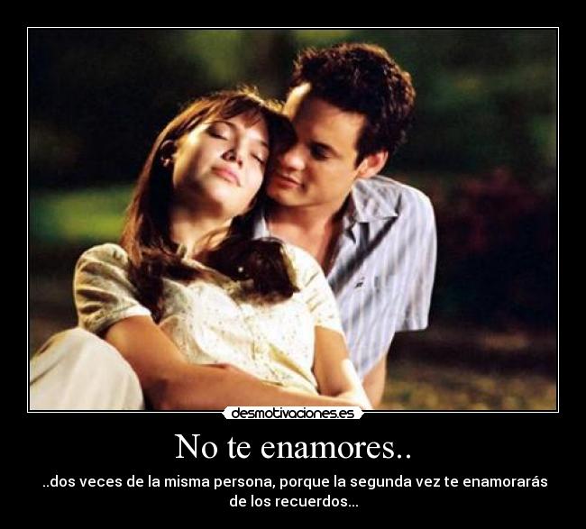No te enamores.. - ..dos veces de la misma persona, porque la segunda vez te enamorarás
de los recuerdos...