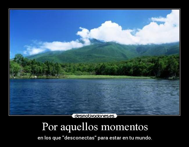 Por aquellos momentos - en los que desconectas para estar en tu mundo.
