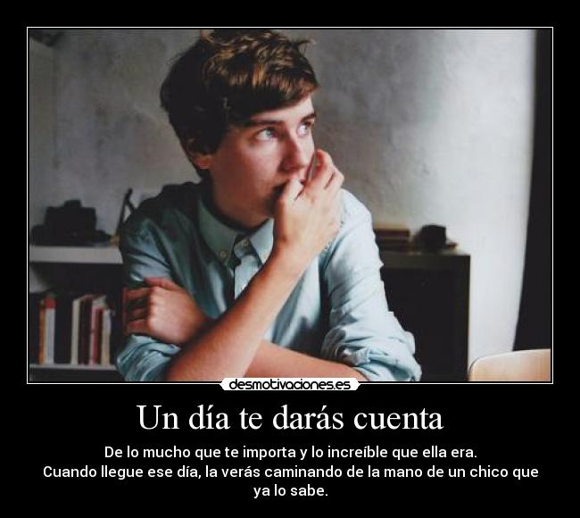 Un día te darás cuenta - De lo mucho que te importa y lo increíble que ella era.
Cuando llegue ese día, la verás caminando de la mano de un chico que ya lo sabe.