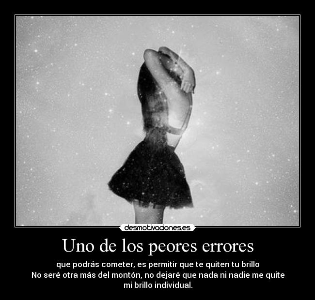 Uno de los peores errores - que podrás cometer, es permitir que te quiten tu brillo
No seré otra más del montón, no dejaré que nada ni nadie me quite
mi brillo individual.