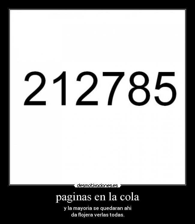 paginas en la cola - y la mayoria se quedaran ahi
da flojera verlas todas.