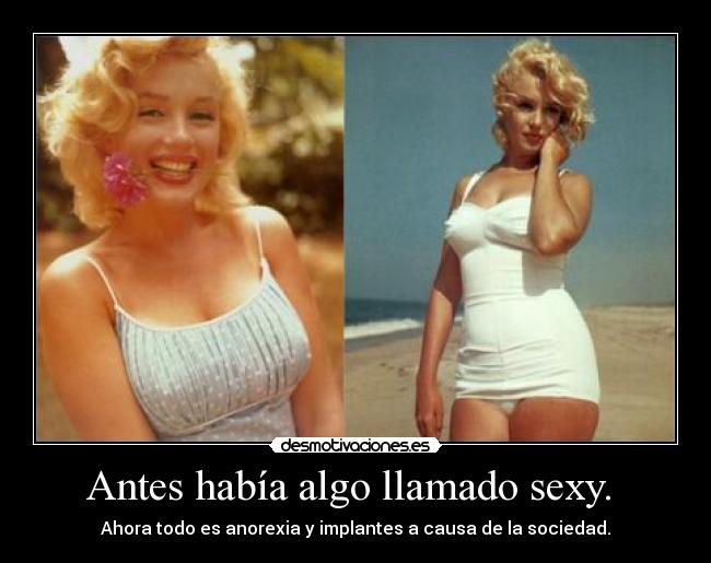 Antes había algo llamado sexy.  - Ahora todo es anorexia y implantes a causa de la sociedad.