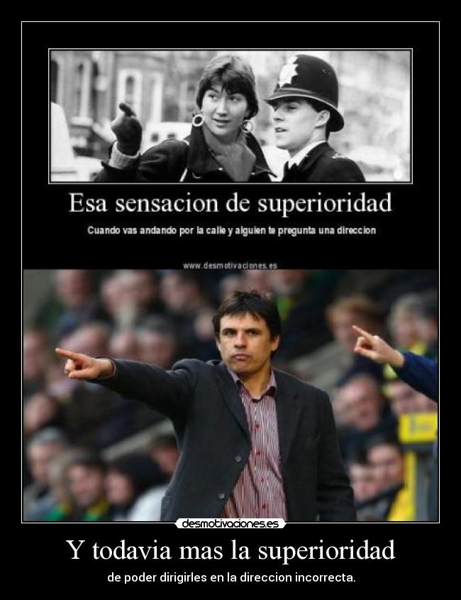 Y todavia mas la superioridad - de poder dirigirles en la direccion incorrecta.