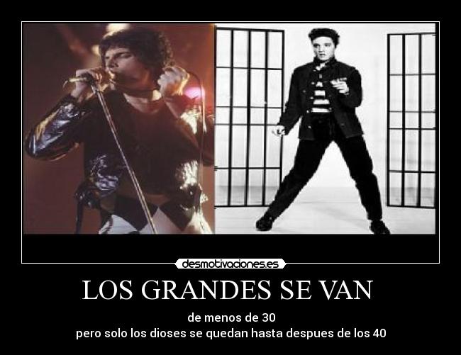 LOS GRANDES SE VAN  - de menos de 30
pero solo los dioses se quedan hasta despues de los 40