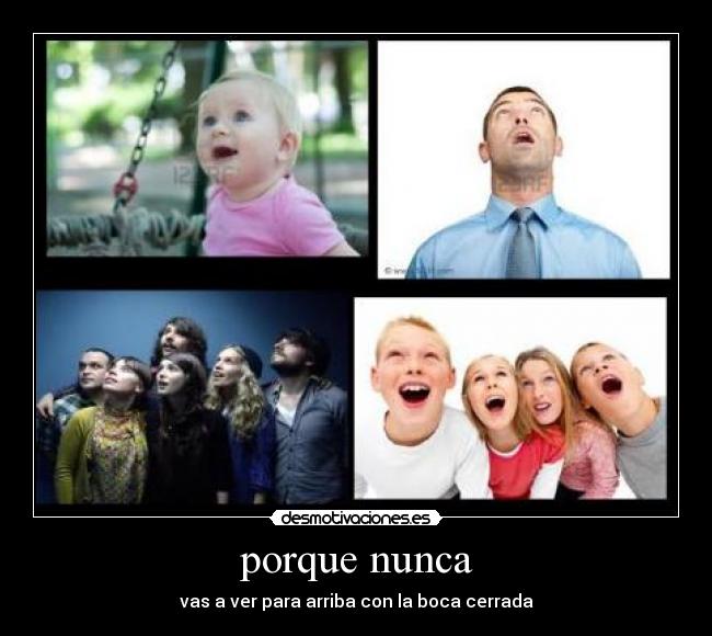 porque nunca - vas a ver para arriba con la boca cerrada