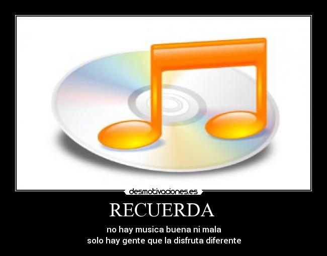RECUERDA  - no hay musica buena ni mala
solo hay gente que la disfruta diferente