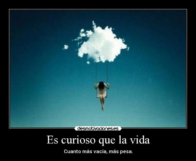 Es curioso que la vida - Cuanto más vacía, más pesa.