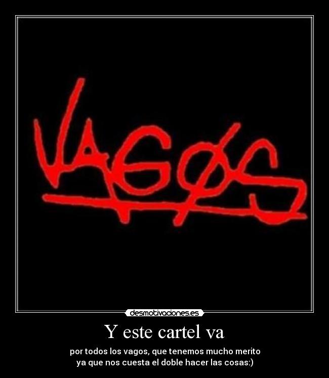 Y este cartel va - por todos los vagos, que tenemos mucho merito
ya que nos cuesta el doble hacer las cosas:)