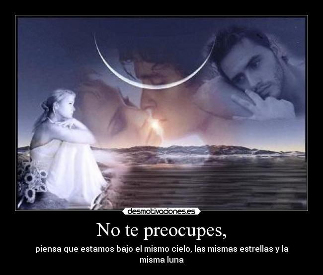No te preocupes, - piensa que estamos bajo el mismo cielo, las mismas estrellas y la misma luna