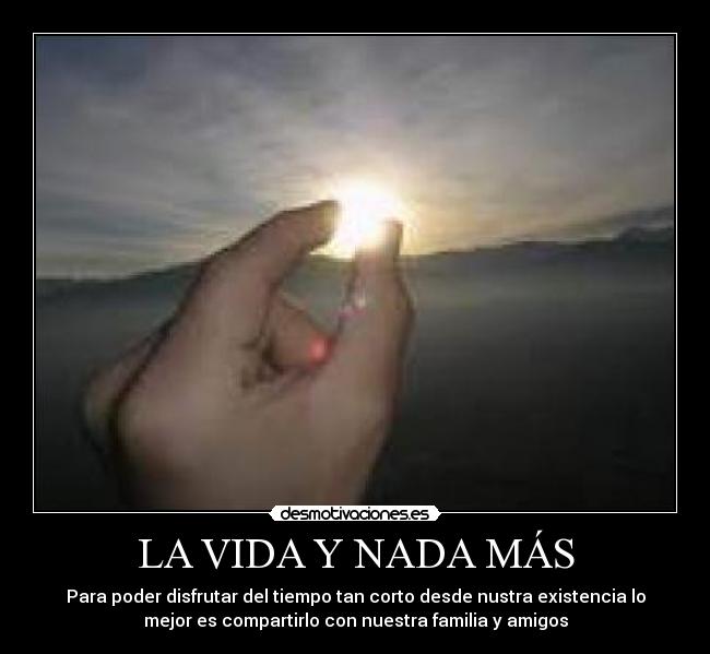 LA VIDA Y NADA MÁS - Para poder disfrutar del tiempo tan corto desde nustra existencia lo
mejor es compartirlo con nuestra familia y amigos