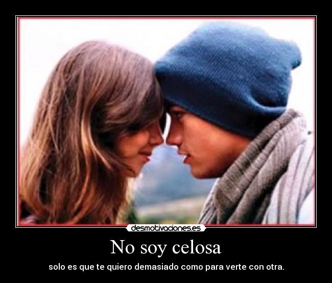 No soy celosa - solo es que te quiero demasiado como para verte con otra.