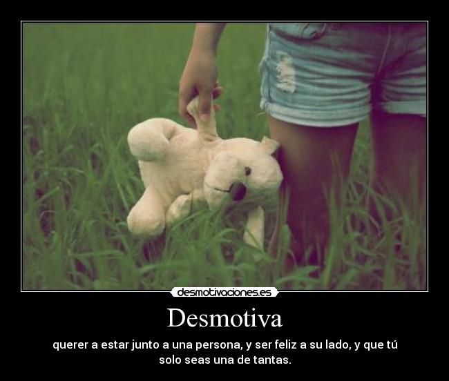 Desmotiva - querer a estar junto a una persona, y ser feliz a su lado, y que tú
solo seas una de tantas.