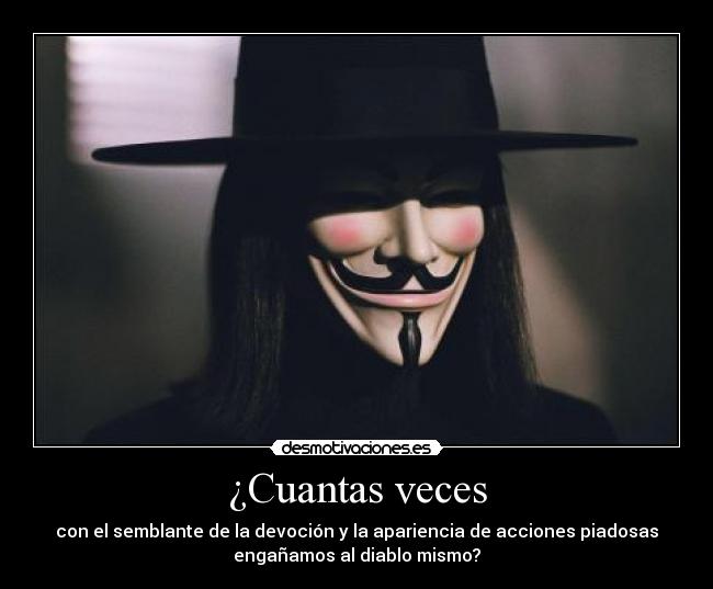 ¿Cuantas veces - con el semblante de la devoción y la apariencia de acciones piadosas
engañamos al diablo mismo?