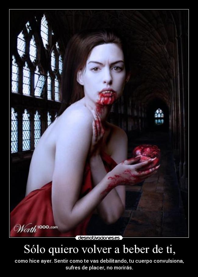 Sólo quiero volver a beber de ti, - como hice ayer. Sentir como te vas debilitando, tu cuerpo convulsiona,
sufres de placer, no morirás.