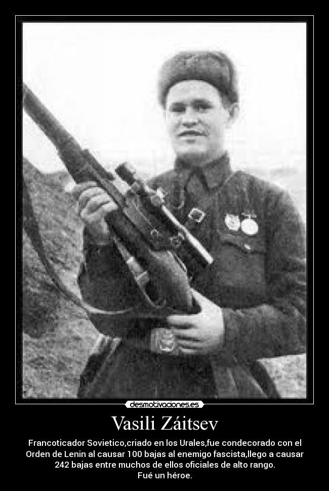 Vasili Záitsev - Francoticador Sovietico,criado en los Urales,fue condecorado con el
Orden de Lenin al causar 100 bajas al enemigo fascista,llego a causar
242 bajas entre muchos de ellos oficiales de alto rango.
Fué un héroe.