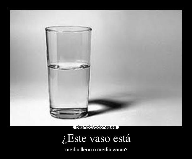 ¿Este vaso está - medio lleno o medio vacío?